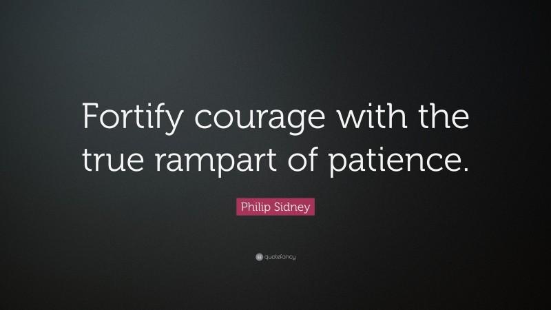 Philip Sidney Quote: “Fortify courage with the true rampart of patience.”