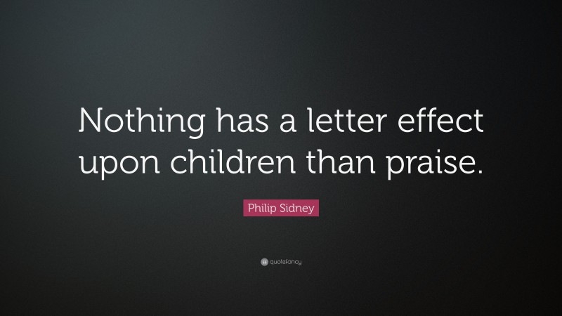 Philip Sidney Quote: “Nothing has a letter effect upon children than praise.”