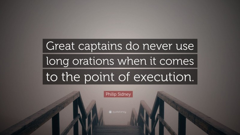Philip Sidney Quote: “Great captains do never use long orations when it comes to the point of execution.”