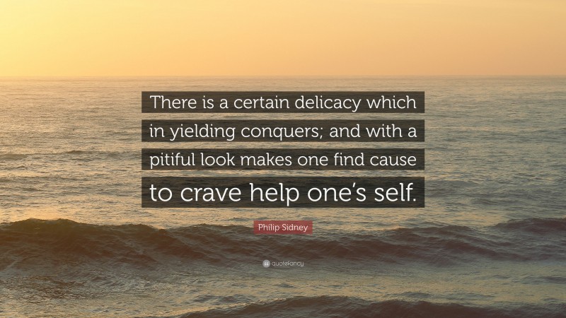Philip Sidney Quote: “There is a certain delicacy which in yielding conquers; and with a pitiful look makes one find cause to crave help one’s self.”
