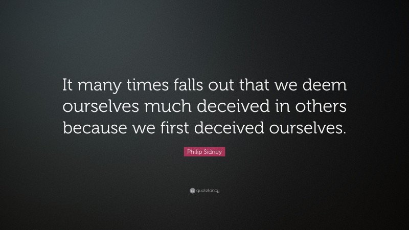 Philip Sidney Quote: “It many times falls out that we deem ourselves much deceived in others because we first deceived ourselves.”