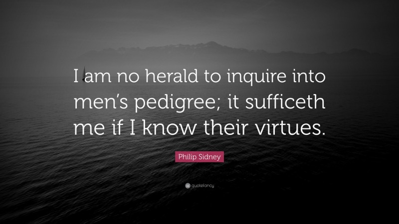 Philip Sidney Quote: “I am no herald to inquire into men’s pedigree; it sufficeth me if I know their virtues.”
