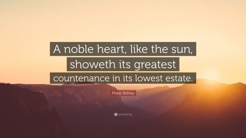 Philip Sidney Quote: “A noble heart, like the sun, showeth its greatest countenance in its lowest estate.”