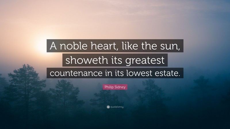Philip Sidney Quote: “A noble heart, like the sun, showeth its greatest countenance in its lowest estate.”