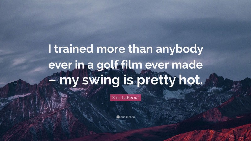 Shia LaBeouf Quote: “I trained more than anybody ever in a golf film ever made – my swing is pretty hot.”