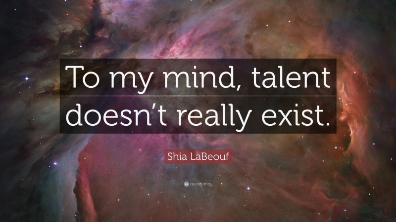 Shia LaBeouf Quote: “To my mind, talent doesn’t really exist.”