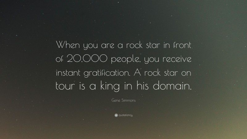 Gene Simmons Quote: “When you are a rock star in front of 20,000 people, you receive instant gratification. A rock star on tour is a king in his domain.”