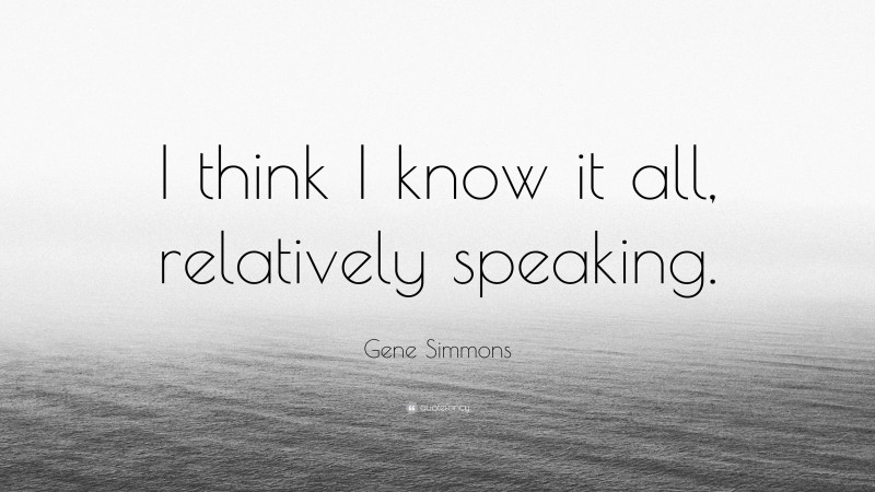 Gene Simmons Quote: “I think I know it all, relatively speaking.”