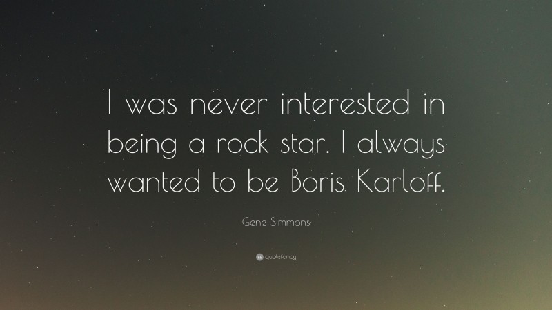 Gene Simmons Quote: “I was never interested in being a rock star. I always wanted to be Boris Karloff.”