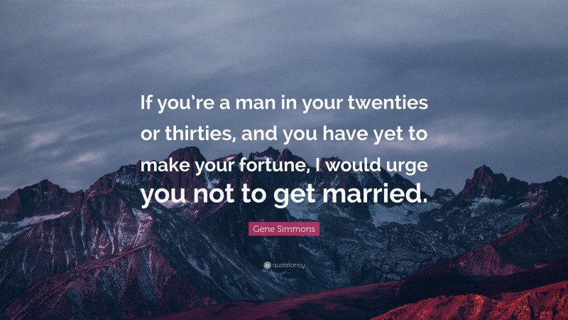 Gene Simmons Quote: “If you’re a man in your twenties or thirties, and you have yet to make your fortune, I would urge you not to get married.”