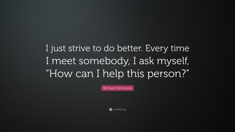 Richard Simmons Quote: “I just strive to do better. Every time I meet somebody, I ask myself, “How can I help this person?””