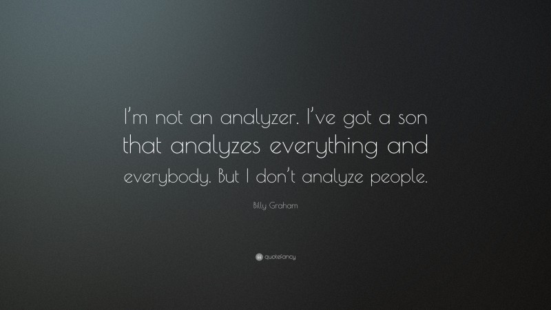 Billy Graham Quote: “I’m not an analyzer. I’ve got a son that analyzes everything and everybody. But I don’t analyze people.”