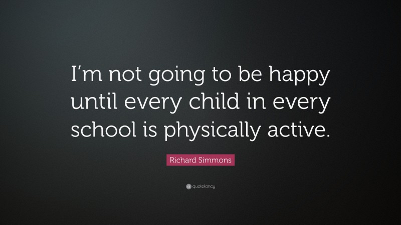 Richard Simmons Quote: “I’m not going to be happy until every child in every school is physically active.”