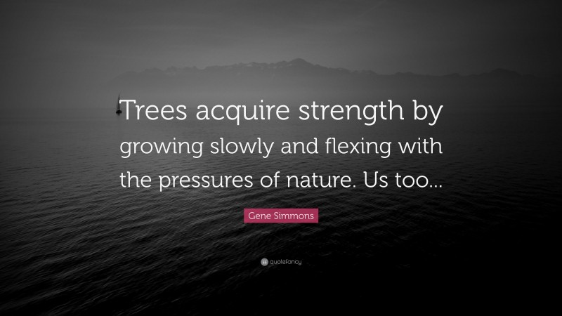 Gene Simmons Quote: “Trees acquire strength by growing slowly and flexing with the pressures of nature. Us too...”