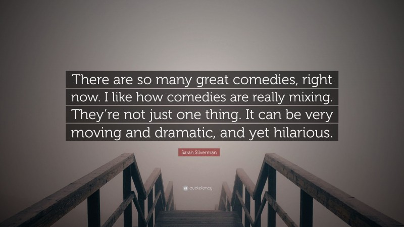 Sarah Silverman Quote: “There are so many great comedies, right now. I like how comedies are really mixing. They’re not just one thing. It can be very moving and dramatic, and yet hilarious.”
