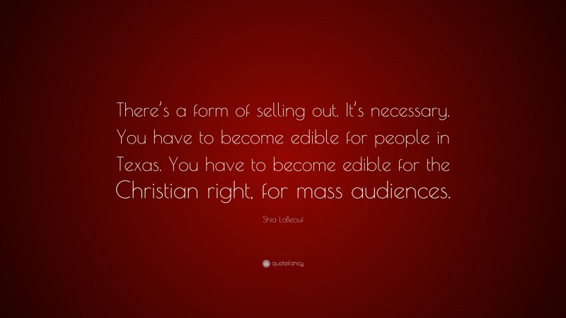 Shia LaBeouf Quote: “There’s a form of selling out. It’s necessary. You have to become edible for people in Texas. You have to become edible for the Christian right, for mass audiences.”