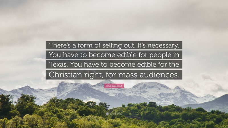 Shia LaBeouf Quote: “There’s a form of selling out. It’s necessary. You have to become edible for people in Texas. You have to become edible for the Christian right, for mass audiences.”