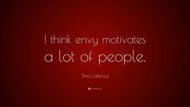 Shia LaBeouf Quote: “I think envy motivates a lot of people.”