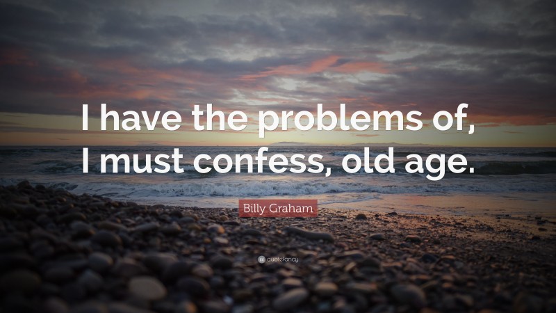 Billy Graham Quote: “I have the problems of, I must confess, old age.”