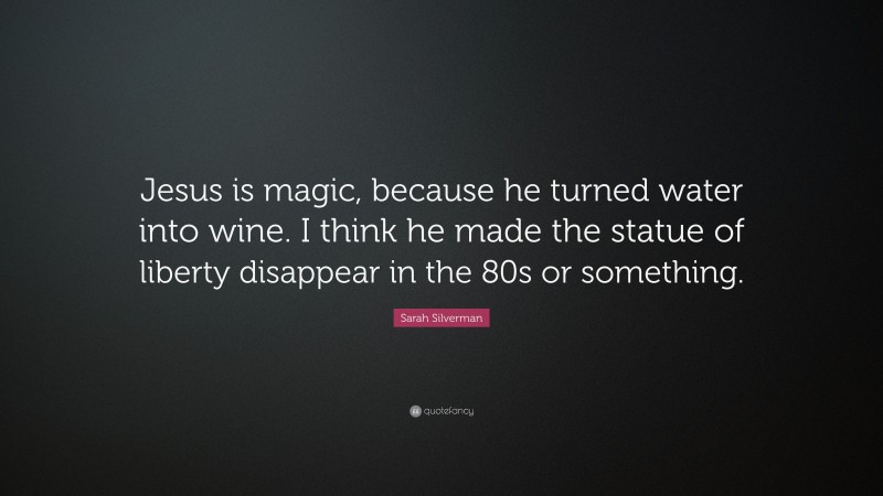 Sarah Silverman Quote: “Jesus is magic, because he turned water into wine. I think he made the statue of liberty disappear in the 80s or something.”