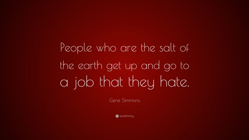 Gene Simmons Quote: “People who are the salt of the earth get up and go to a job that they hate.”