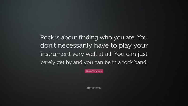 Gene Simmons Quote: “Rock is about finding who you are. You don’t necessarily have to play your instrument very well at all. You can just barely get by and you can be in a rock band.”