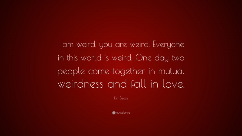 Dr. Seuss Quote: “I am weird, you are weird. Everyone in this world is weird. One day two people come together in mutual weirdness and fall in love.”