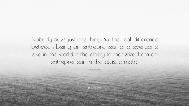 Gene Simmons Quote: “Nobody does just one thing. But the real difference between being an entrepreneur and everyone else in the world is the ability to monetize. I am an entrepreneur in the classic mold.”