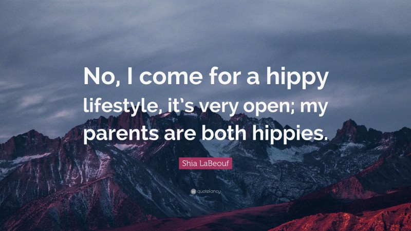 Shia LaBeouf Quote: “No, I come for a hippy lifestyle, it’s very open; my parents are both hippies.”