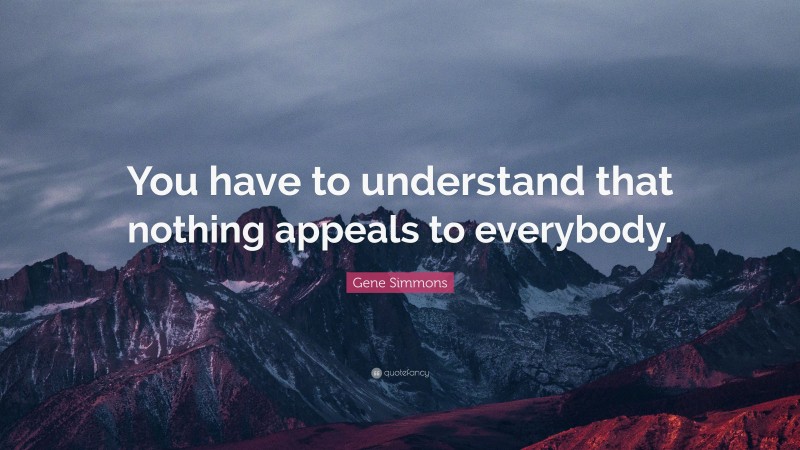 Gene Simmons Quote: “You have to understand that nothing appeals to everybody.”