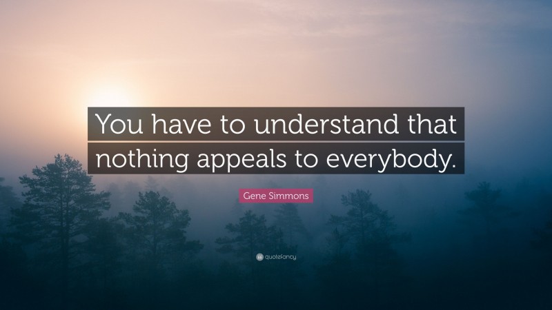 Gene Simmons Quote: “You have to understand that nothing appeals to everybody.”