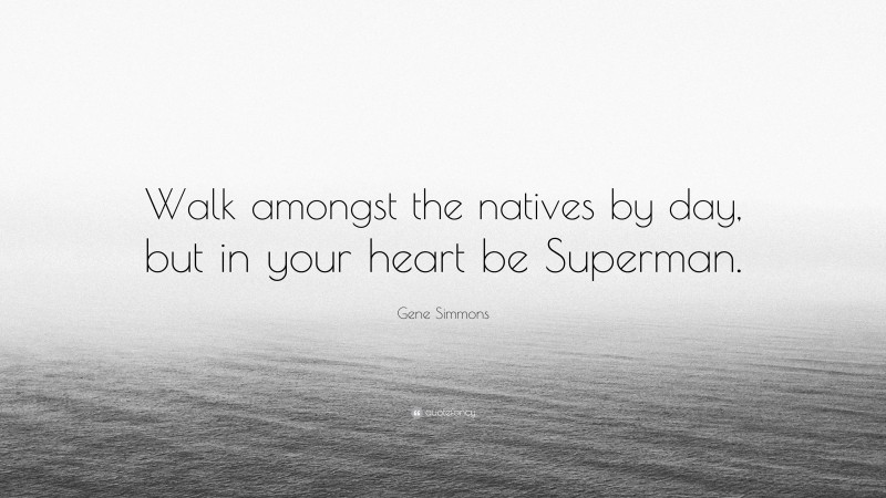 Gene Simmons Quote: “Walk amongst the natives by day, but in your heart be Superman.”