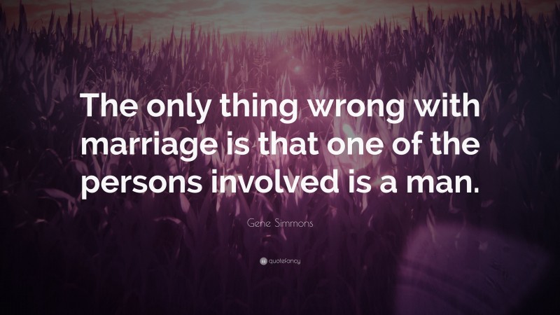 Gene Simmons Quote: “The only thing wrong with marriage is that one of the persons involved is a man.”