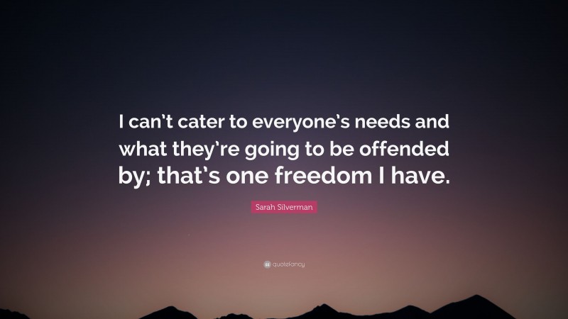 Sarah Silverman Quote: “I can’t cater to everyone’s needs and what they’re going to be offended by; that’s one freedom I have.”