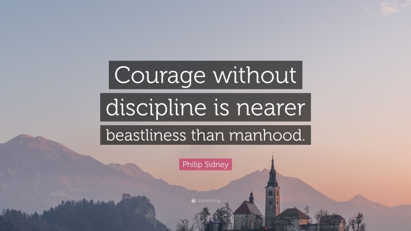 Philip Sidney Quote: “Courage without discipline is nearer beastliness than manhood.”