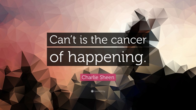 Charlie Sheen Quote: “Can’t is the cancer of happening.”