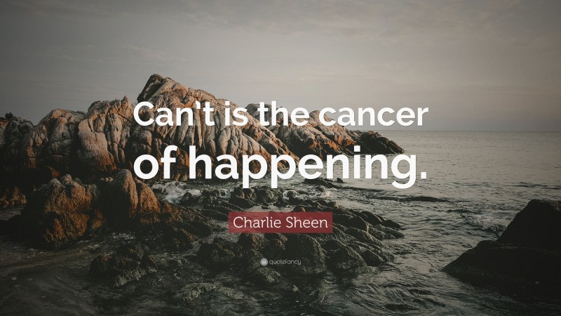 Charlie Sheen Quote: “Can’t is the cancer of happening.”