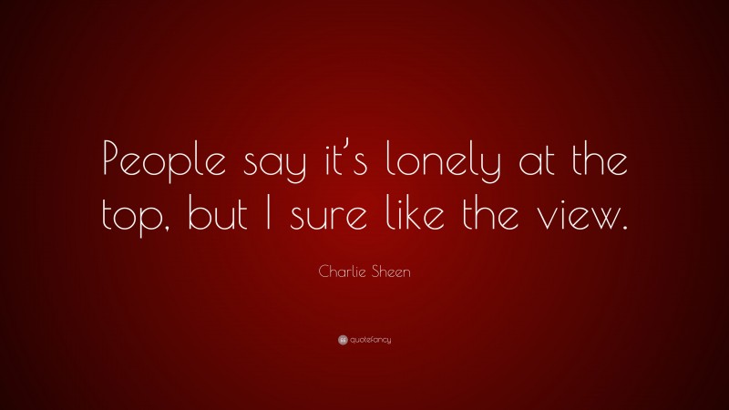 Charlie Sheen Quote: “People say it’s lonely at the top, but I sure like the view.”