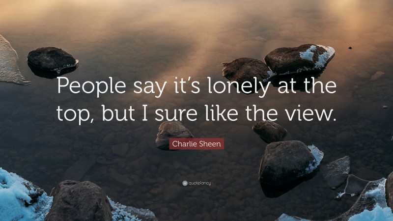 Charlie Sheen Quote: “People say it’s lonely at the top, but I sure like the view.”