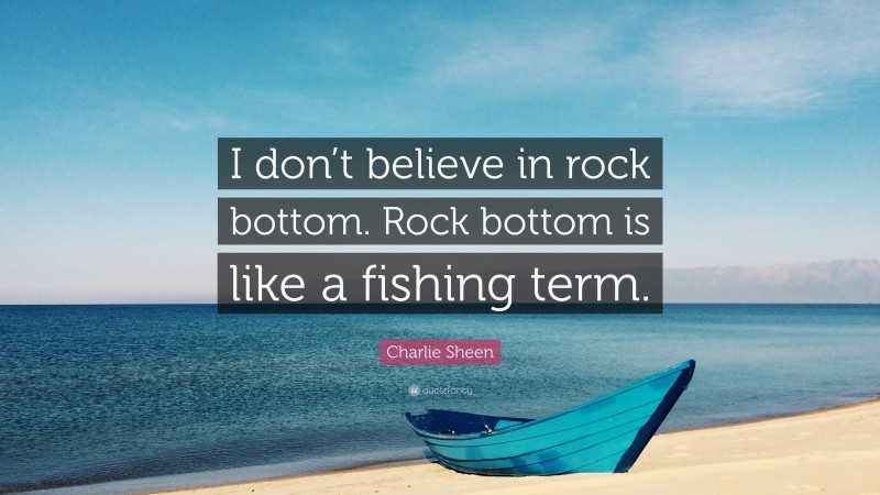 Charlie Sheen Quote: “I don’t believe in rock bottom. Rock bottom is like a fishing term.”