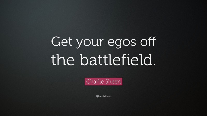 Charlie Sheen Quote: “Get your egos off the battlefield.”