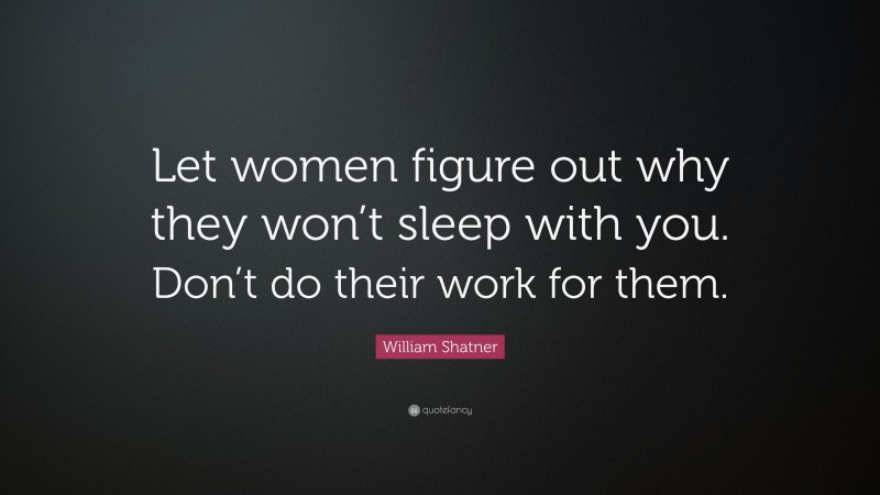 William Shatner Quote: “Let women figure out why they won’t sleep with you. Don’t do their work for them.”