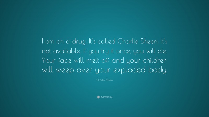 Charlie Sheen Quote: “I am on a drug. It’s called Charlie Sheen. It’s not available. If you try it once, you will die. Your face will melt off and your children will weep over your exploded body.”