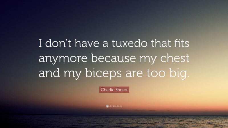 Charlie Sheen Quote: “I don’t have a tuxedo that fits anymore because my chest and my biceps are too big.”