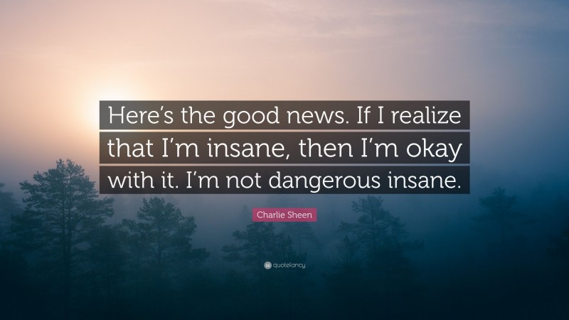 Charlie Sheen Quote: “Here’s the good news. If I realize that I’m insane, then I’m okay with it. I’m not dangerous insane.”
