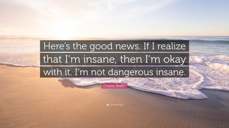 Charlie Sheen Quote: “Here’s the good news. If I realize that I’m insane, then I’m okay with it. I’m not dangerous insane.”