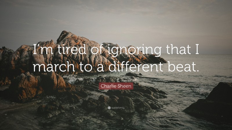 Charlie Sheen Quote: “I’m tired of ignoring that I march to a different beat.”