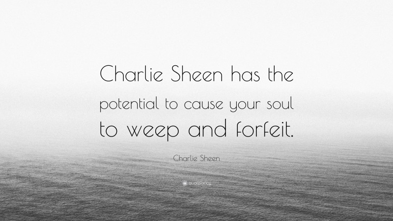 Charlie Sheen Quote: “Charlie Sheen has the potential to cause your soul to weep and forfeit.”