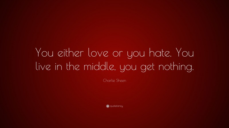 Charlie Sheen Quote: “You either love or you hate. You live in the middle, you get nothing.”