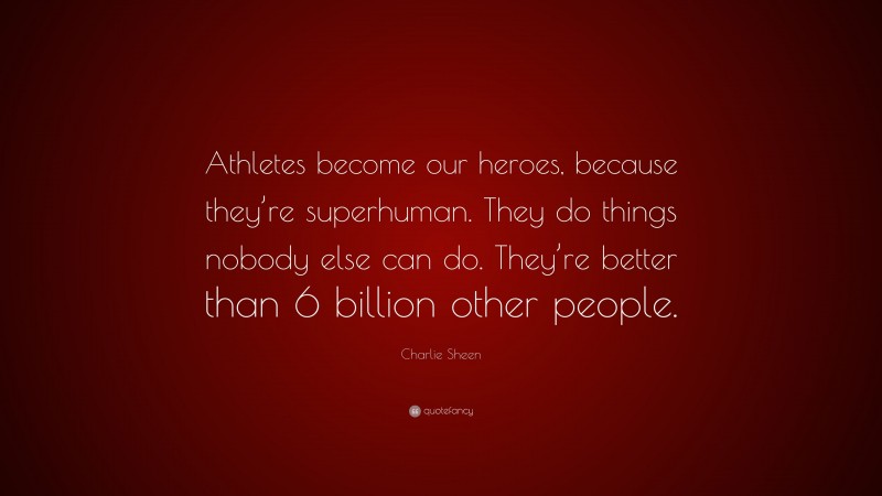 Charlie Sheen Quote: “Athletes become our heroes, because they’re superhuman. They do things nobody else can do. They’re better than 6 billion other people.”